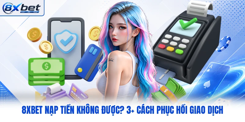 8XBET Nạp Tiền Không Được? 3+ Cách Phục Hồi Giao Dịch