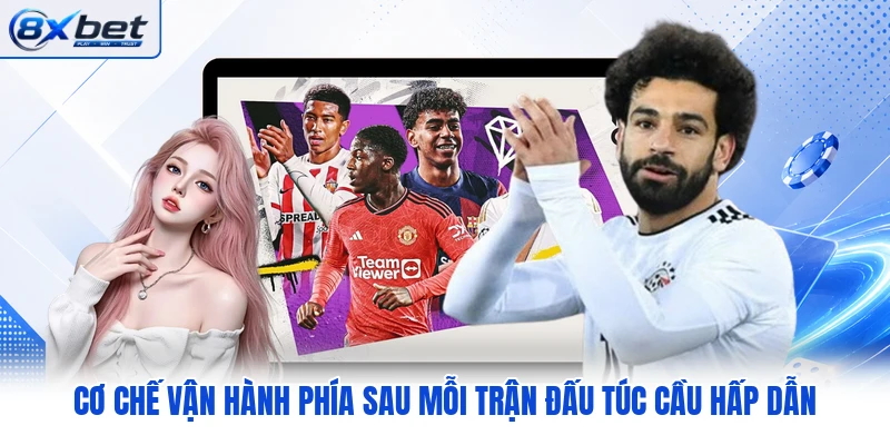 Cơ chế vận hành phía sau mỗi trận đấu túc cầu hấp dẫn